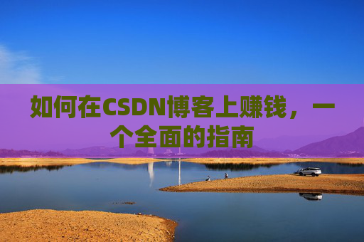 如何在CSDN博客上赚钱，一个全面的指南