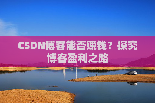 CSDN博客能否赚钱？探究博客盈利之路